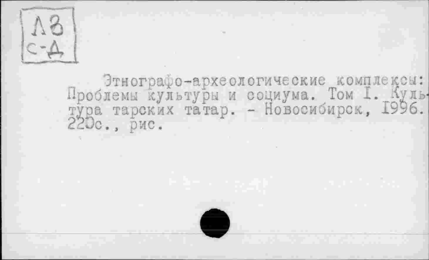 ﻿Этнографо-археологические комплексы: Проблемы культуры и социума. Том I. лулв тура тарских татар. - Новосибирск, 1996. 220с., рис.